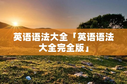 英语语法大全「英语语法大全完全版」