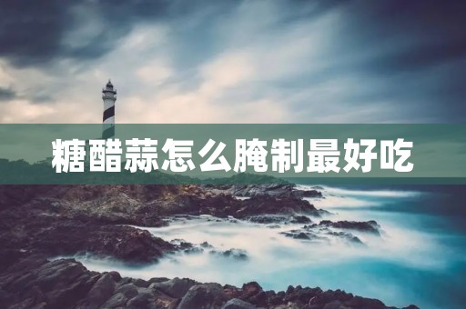 糖醋蒜怎么腌制最好吃