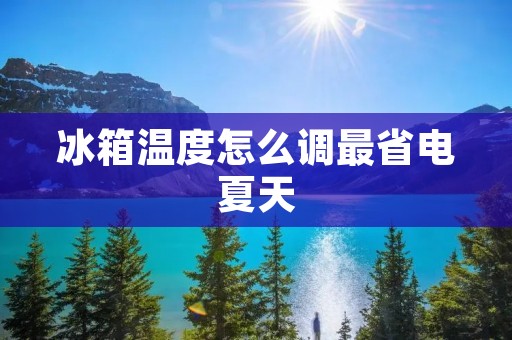 冰箱温度怎么调最省电夏天：科学设置让你的冰箱更节能