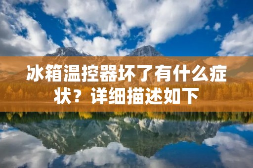 冰箱温控器坏了有什么症状？详细描述如下：