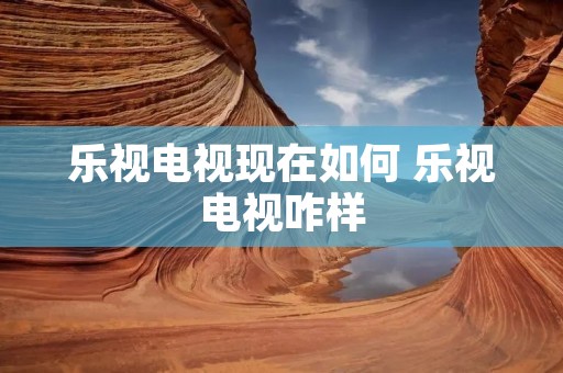 乐视电视现在如何 乐视电视咋样