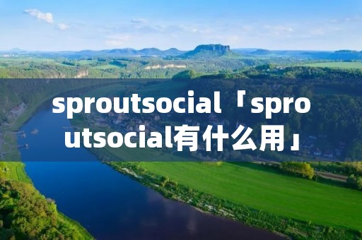 sproutsocial「sproutsocial有什么用」 sproutsocial「sproutsocial有什么用」