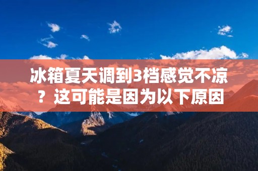 冰箱夏天调到3档感觉不凉?这可能是因为以下原因 冰箱夏天调到3档感觉不凉?这可能是因为以下原因