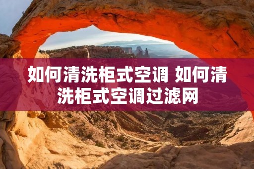 如何清洗柜式空调 如何清洗柜式空调过滤网