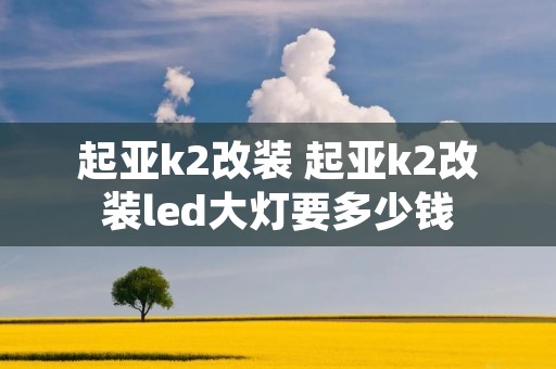 起亚k2改装 起亚k2改装led大灯要多少钱 起亚k2改装 起亚k2改装led大灯要多少钱