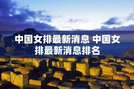 中国女排最新消息 中国女排最新消息排名