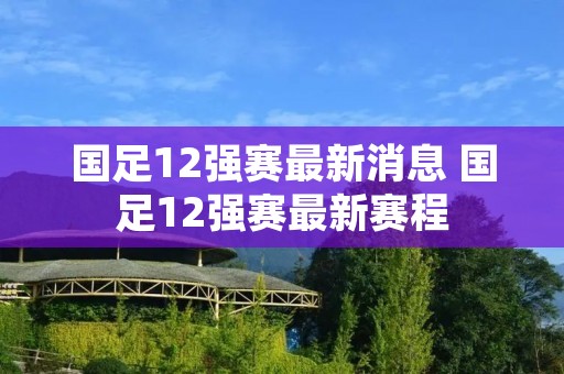 国足12强赛最新消息 国足12强赛最新赛程