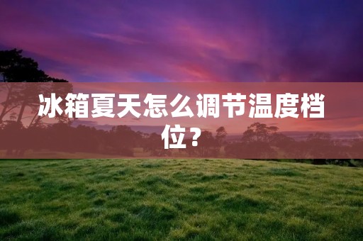 冰箱夏天怎么调节温度档位? 冰箱夏天怎么调节温度档位?