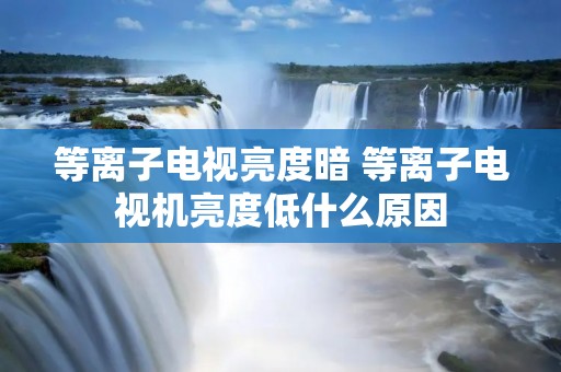等离子电视亮度暗 等离子电视机亮度低什么原因