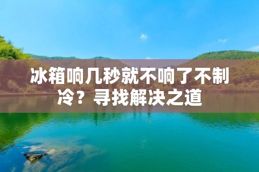 冰箱响几秒就不响了不制冷？寻找解决之道