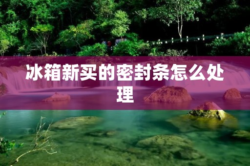 冰箱新买的密封条怎么处理
