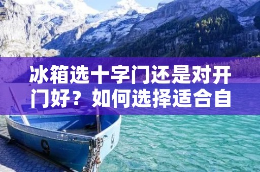 冰箱选十字门还是对开门好?如何选择适合自己的冰箱门类型? 冰箱选十字门还是对开门好?如何选择适合自己的冰箱门类型?