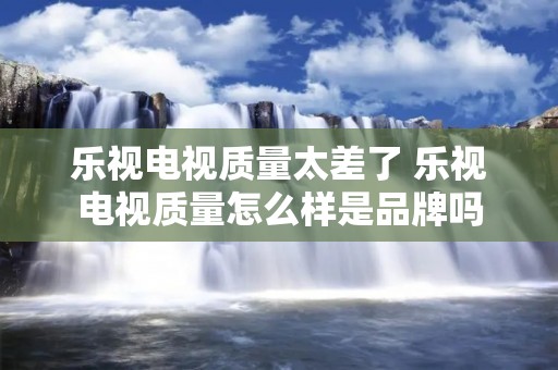 乐视电视质量太差了 乐视电视质量怎么样是品牌吗 乐视电视质量太差了 乐视电视质量怎么样是品牌吗