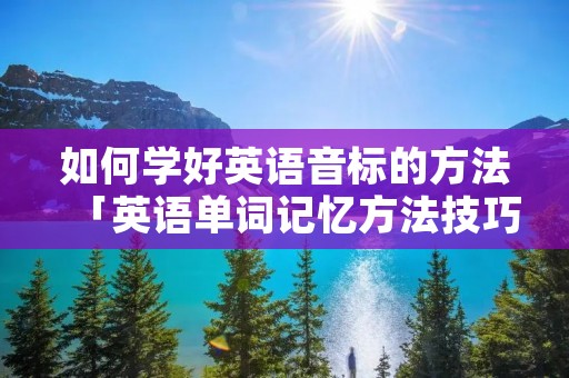 如何学好英语音标的方法「英语单词记忆方法技巧」