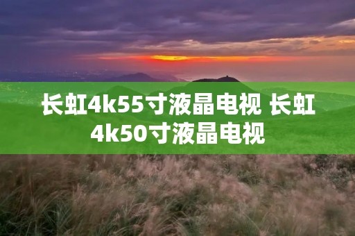 长虹4k55寸液晶电视 长虹4k50寸液晶电视 长虹4k55寸液晶电视 长虹4k50寸液晶电视