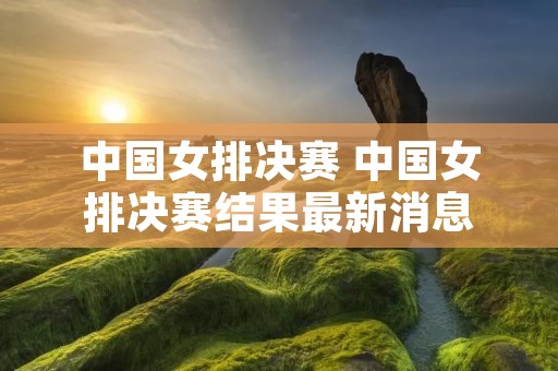 中国女排决赛 中国女排决赛结果最新消息