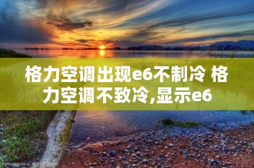 格力空调出现e6不制冷 格力空调不致冷,显示e6 格力空调出现e6不制冷 格力空调不致冷,显示e6