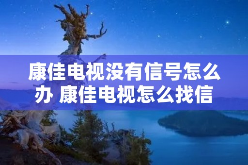 康佳电视没有信号怎么办 康佳电视怎么找信号源 康佳电视没有信号怎么办 康佳电视怎么找信号源