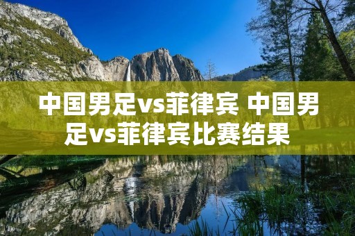 中国男足vs菲律宾 中国男足vs菲律宾比赛结果