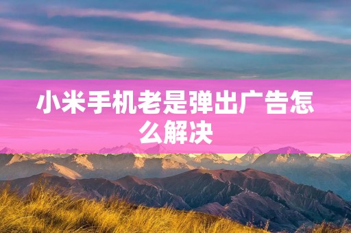 小米手机老是弹出广告怎么解决