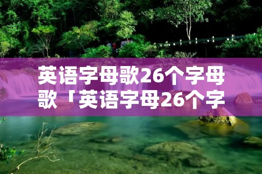 英语字母歌26个字母歌「英语字母26个字母表」