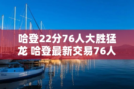哈登22分76人大胜猛龙 哈登最新交易76人 哈登22分76人大胜猛龙 哈登最新交易76人