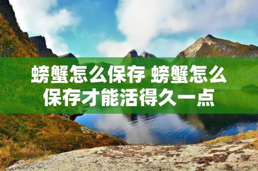 螃蟹怎么保存 螃蟹怎么保存才能活得久一点