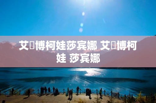 艾媞博柯娃莎宾娜 艾媞博柯娃 莎宾娜 艾媞博柯娃莎宾娜 艾媞博柯娃 莎宾娜