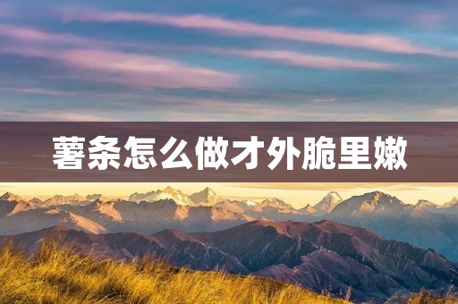 薯条怎么做才外脆里嫩