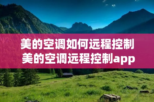 美的空调如何远程控制 美的空调远程控制app叫什么