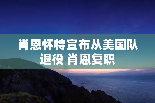肖恩怀特宣布从美国队退役 肖恩复职 肖恩怀特宣布从美国队退役 肖恩复职