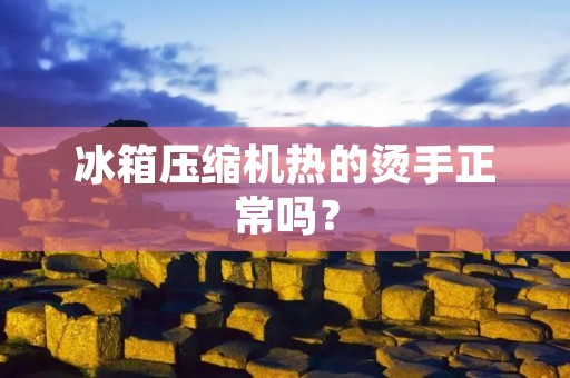 冰箱压缩机热的烫手正常吗? 冰箱压缩机热的烫手正常吗?