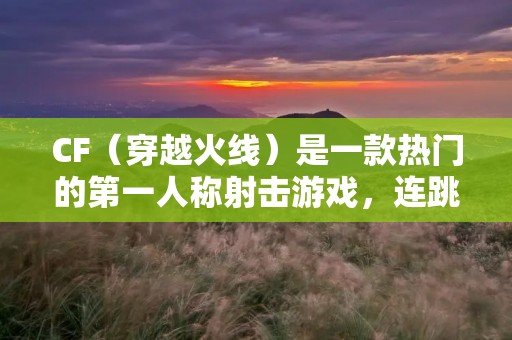 CF(穿越火线)是一款热门的第一人称射击游戏,连跳是游戏中一项重要的技巧,能够让玩家更加灵活地移动和躲避敌人的攻击。下面将详细介绍CF如何进行连跳。