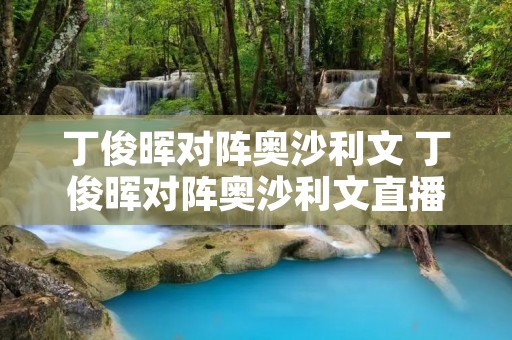 丁俊晖对阵奥沙利文 丁俊晖对阵奥沙利文直播 丁俊晖对阵奥沙利文 丁俊晖对阵奥沙利文直播