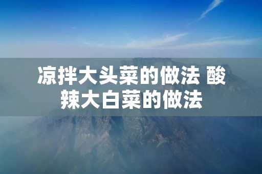 凉拌大头菜的做法 酸辣大白菜的做法