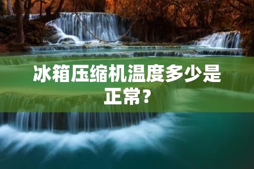 冰箱压缩机温度多少是正常？