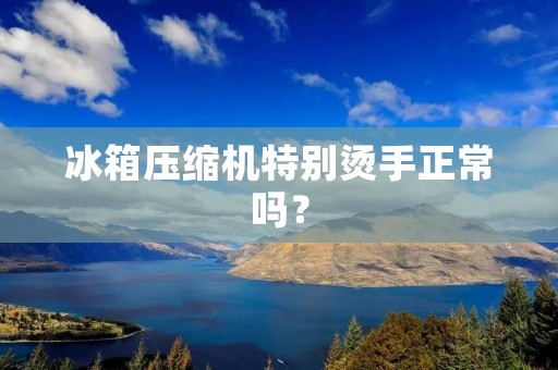 冰箱压缩机特别烫手正常吗? 冰箱压缩机特别烫手正常吗?