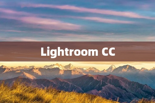 Lightroom CC:打造高效的照片编辑工作流程