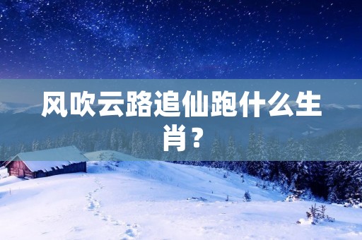 风吹云路追仙跑什么生肖?