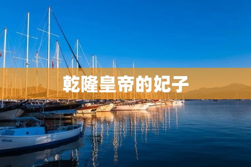乾隆皇帝的妃子:宫廷华丽背后的女性命运
