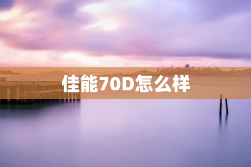 佳能70D怎么样