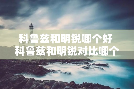 科鲁兹和明锐哪个好 科鲁兹和明锐对比哪个性价比高 科鲁兹和明锐哪个好 科鲁兹和明锐对比哪个性价比高
