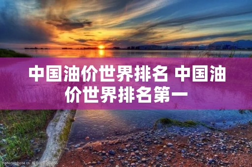 中国油价世界排名 中国油价世界排名第一