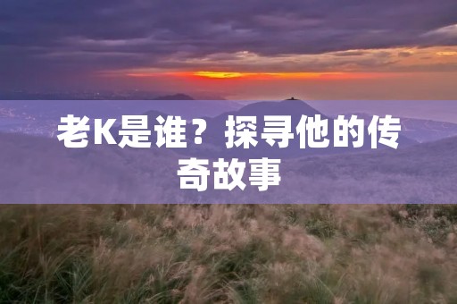 老K是谁?探寻他的传奇故事