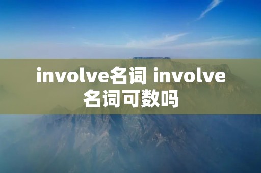 involve名词 involve名词可数吗 involve名词 involve名词可数吗