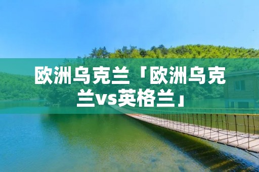 欧洲乌克兰「欧洲乌克兰vs英格兰」