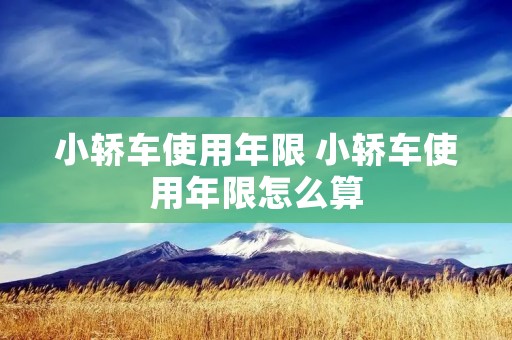 小轿车使用年限 小轿车使用年限怎么算 小轿车使用年限 小轿车使用年限怎么算