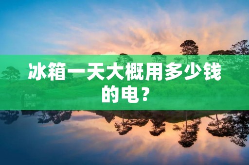 冰箱一天大概用多少钱的电? 冰箱一天大概用多少钱的电?