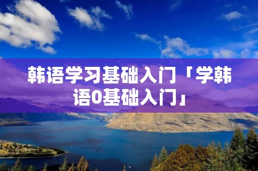 韩语学习基础入门「学韩语0基础入门」