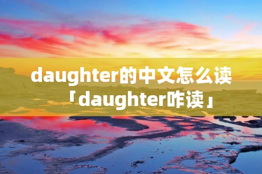 daughter的中文怎么读「daughter咋读」